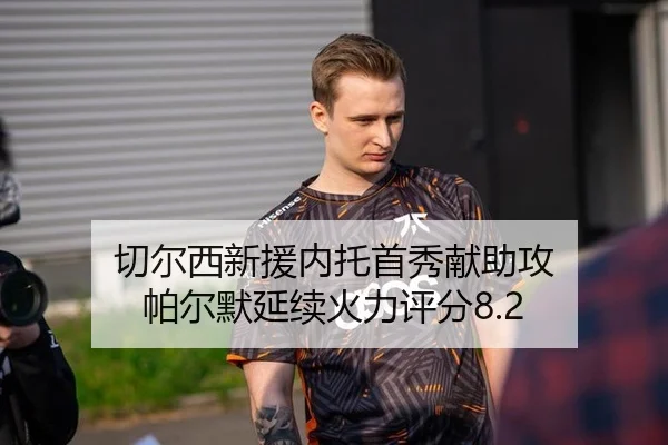 切尔西新援内托首秀献助攻 帕尔默延续火力评分8.2