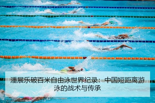 潘展乐破百米自由泳世界纪录：中国短距离游泳的战术与传承